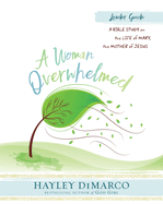 A Woman Overwhelmed - Women's Bible Study Leader Guide: A Bible Study on the Life of Mary, the Mother of Jesus