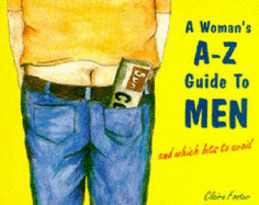 A Woman's A-Z Guide to Men: And Which Bits to Avoid - Foster, Claire