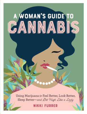 A Woman's Guide to Cannabis: Using Marijuana to Feel Better, Look Better, Sleep Better-and Get High Like a Lady - Furrer, Nikki