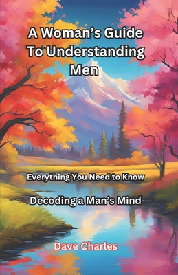 A Woman's Guide To Understanding Men - Decoding A Man's Mind: Everything a Women Needs To Know About Men, and Why Some Men Are Coercive Or Controlling - Charles, Dave