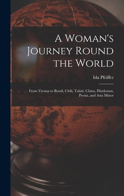 A Woman's Journey Round the World: From Vienna to Brazil, Chili, Tahiti, China, Hindostan, Persia, and Asia Minor - Pfeiffer, Ida 1797-1858