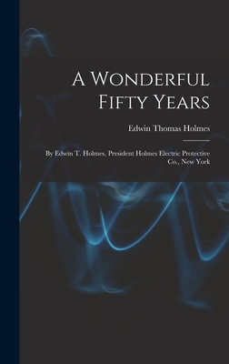 A Wonderful Fifty Years: By Edwin T. Holmes, President Holmes Electric Protective Co., New York - Holmes, Edwin Thomas