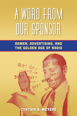 A Word from Our Sponsor: Admen, Advertising, and the Golden Age of Radio - Meyers, Cynthia B