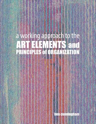 A Working Approach to the Art Elements and Principles or Organization - Cunningham, Ben