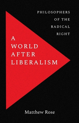 A World After Liberalism: Philosophers of the Radical Right - Rose, Matthew
