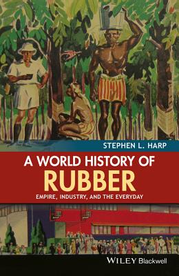 A World History of Rubber: Empire, Industry, and the Everyday - Harp, Stephen L.