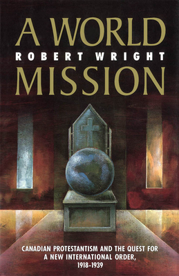 A World Mission: Canadian Protestantism and the Quest for a New International Order, 1918-1939 Volume 7 - Wright, Robert A