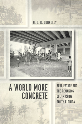 A World More Concrete: Real Estate and the Remaking of Jim Crow South Florida - Connolly, N D B