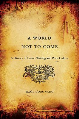 A World Not to Come: A History of Latino Writing and Print Culture - Coronado, Raul, and Coronado, Ra?l, and Coronado, Raaul