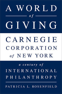 A World of Giving: Carnegie Corporation of New York--A Century of International Philanthropy - Rosenfield, Patricia L, Professor