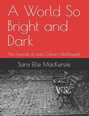 A World So Bright and Dark: The Journal of Lizzie Colleen MacDougal - MacKenzie, Sara Ellie