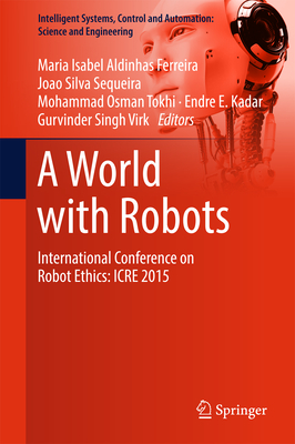 A World with Robots: International Conference on Robot Ethics: Icre 2015 - Aldinhas Ferreira, Maria Isabel (Editor), and Silva Sequeira, Joao (Editor), and Tokhi, Mohammad Osman (Editor)