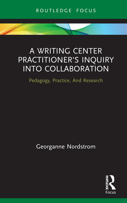 A Writing Center Practitioner's Inquiry into Collaboration: Pedagogy, Practice, And Research - Nordstrom, Georganne