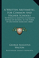 A Written Arithmetic, For Common And Higher Schools: To Which Is Adapted A Complete System Of Reviews, In The Form Of Dictation Exercises (1864)