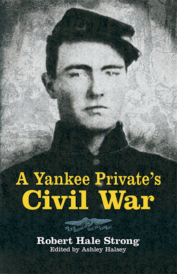 A Yankee Private's Civil War - Strong, Robert Hale, and Halsey, Ashley (Editor)