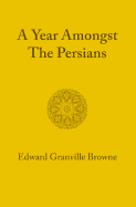 A Year amongst the Persians: Impressions as to the Life, Character, and Thought of the People of Persia Received during Twelve Months' Residence in that Country in the Years 1887-1888