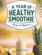 A Year of Healthy Smoothies Recipes for beginners: 365 Days of Easy-to-Make, Delicious, and Nourishing Smoothies