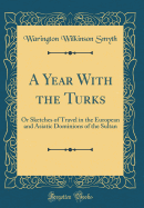 A Year with the Turks: Or Sketches of Travel in the European and Asiatic Dominions of the Sultan (Classic Reprint)