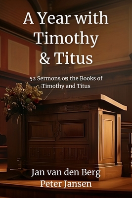 A Year with Timothy and Titus: 52 Full Sermons Covering the Books of 1 & 2 Timothy and Titus (Biblical Sermon Series Book #11) - Jansen, Peter, and Van Den Berg, Jan