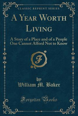 A Year Worth Living: A Story of a Place and of a People One Cannot Afford Not to Know (Classic Reprint) - Baker, William M