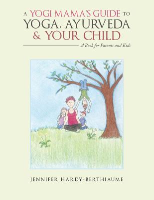 A Yogi Mama'S Guide to Yoga, Ayurveda and Your Child: A Book For Parents And Kids - Hardy-Berthiaume, Jennifer