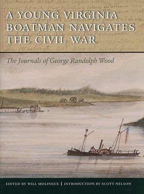 A Young Virginia Boatman Navigates the Civil War: The Journals of George Randolph Wood - Wood, George Randolph, and Molineux, Will (Editor), and Nelson, Scott (Introduction by)