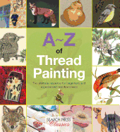 A-Z of Thread Painting: The Ultimate Resource for Beginners and Experienced Needleworkers