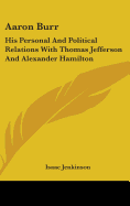 Aaron Burr: His Personal And Political Relations With Thomas Jefferson And Alexander Hamilton