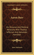 Aaron Burr: His Personal and Political Relations with Thomas Jefferson and Alexander Hamilton