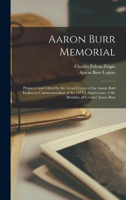 Aaron Burr Memorial: Prepared and Edited by the Grand Camp of the Aaron Burr Legion in Commemoration of the 147Th Anniversary of the Birthday of Colonel Aaron Burr - Pidgin, Charles Felton, and Legion, Aaron Burr