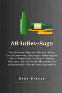 AB InBev-Saga: The Brewery Masters: Die unerzhlte Geschichte vom schaumigen Ursprung bis hin zu kulturellen Ikonen, Branding Wizardry, Einfluss in der Brauindustrie und gesundheitsfrdernden Triumph