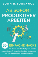 Ab sofort produktiver arbeiten: 50+ einfache Hacks, mit denen Sie Ihre Aufgaben besser organisieren, Prokrastination ?berwinden und Ihr Zeitmanagement perfektionieren