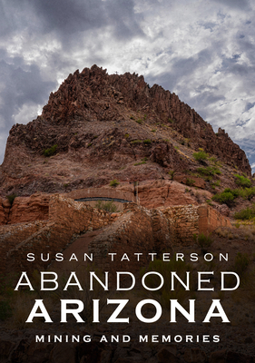 Abandoned Arizona: Mining and Memories - Tatterson, Susan