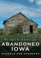 Abandoned Iowa: Schools, Churches and Homesteads.