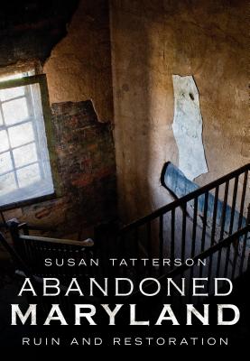 Abandoned Maryland: Ruin and Restoration - Tatterson, Susan