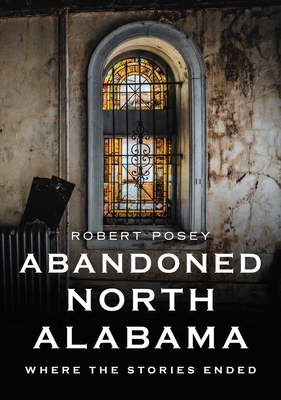 Abandoned North Alabama: Where the Stories Ended - Posey, Robert