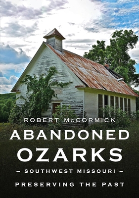 Abandoned Ozarks, Southwest Missouri: Preserving the Past - McCormick, Robert W