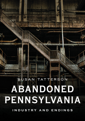 Abandoned Pennsylvania: Industry and Endings - Tatterson, Susan