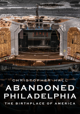 Abandoned Philadelphia: The Birthplace of America - Hall, Christopher