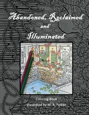 Abandoned, Reclaimed, Illuminated Coloring Book: Abandoned by man, reclaimed by nature, illuminated by you. - Foster, M a