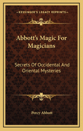 Abbott's Magic For Magicians: Secrets Of Occidental And Oriental Mysteries