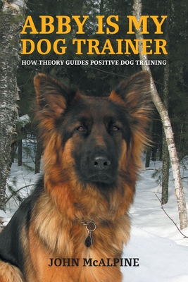 Abby is my Dog Trainer: How Theory Guides Positive Dog Training - McAlpine, John