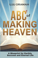 ABC of Making Heaven: A Blueprint for Earthly Success & Eternal Life