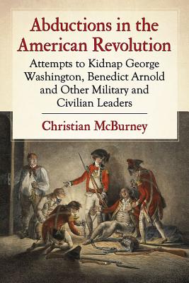 Abductions in the American Revolution: Attempts to Kidnap George Washington, Benedict Arnold and Other Military and Civilian Leaders - McBurney, Christian