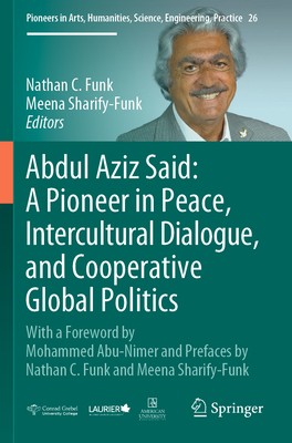 Abdul Aziz Said: A Pioneer in Peace, Intercultural Dialogue, and Cooperative Global Politics: With a Foreword by Mohammed Abu-Nimer and Prefaces by Nathan C. Funk and Meena Sharify-Funk - Funk, Nathan C. (Editor), and Sharify-Funk, Meena (Editor)