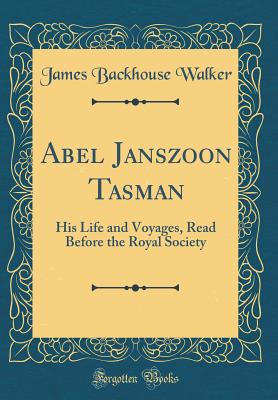 Abel Janszoon Tasman: His Life and Voyages, Read Before the Royal Society (Classic Reprint) - Walker, James Backhouse