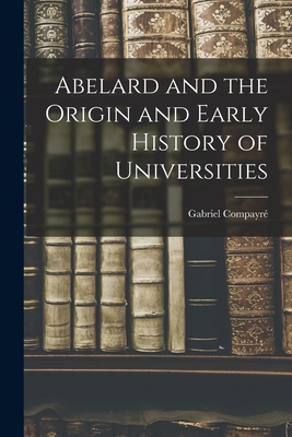 Abelard and the Origin and Early History of Universities - Compayr, Gabriel