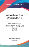 Abhandlung Vom Brocken, Part 1: Und Dem Ubrigen Alpinischen Geburge Des Harzes (1785)