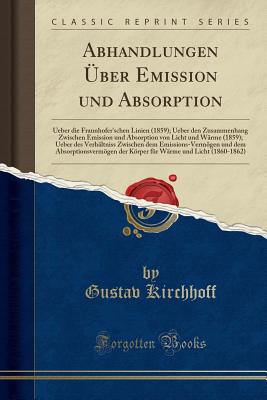 Abhandlungen ber Emission Und Absorption: Ueber Die Fraunhofer'schen Linien (1859); Ueber Den Zusammenhang Zwischen Emission Und Absorption Von Licht Und Wrme (1859); Ueber Des Verhltniss Zwischen Dem Emissions-Vermgen Und Dem Absorptionsvermgen - Kirchhoff, Gustav