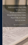 Abhandlungen Von Den Vornehmsten Wahrheiten Der Nat?rlichen Religion.